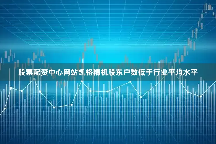 股票配资中心网站凯格精机股东户数低于行业平均水平