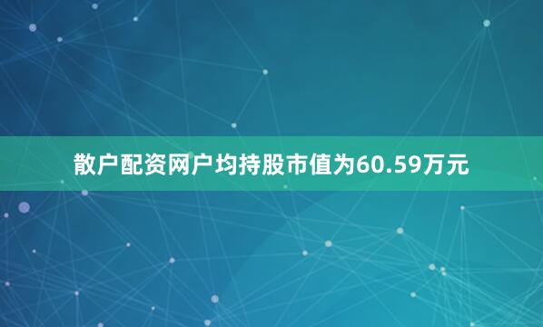 散户配资网户均持股市值为60.59万元
