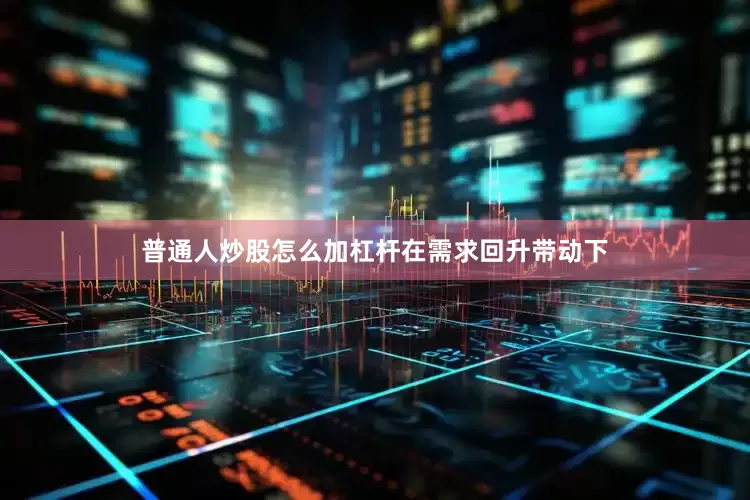 普通人炒股怎么加杠杆　　在需求回升带动下