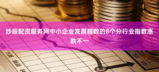 炒股配资服务网中小企业发展指数的8个分行业指数涨跌不一