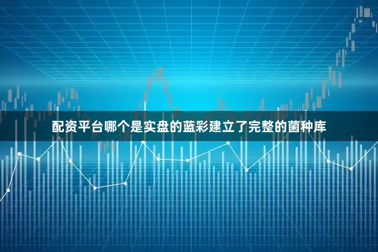 配资平台哪个是实盘的蓝彩建立了完整的菌种库