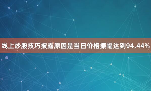 线上炒股技巧披露原因是当日价格振幅达到94.44%