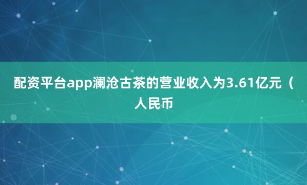 配资平台app澜沧古茶的营业收入为3.61亿元（人民币