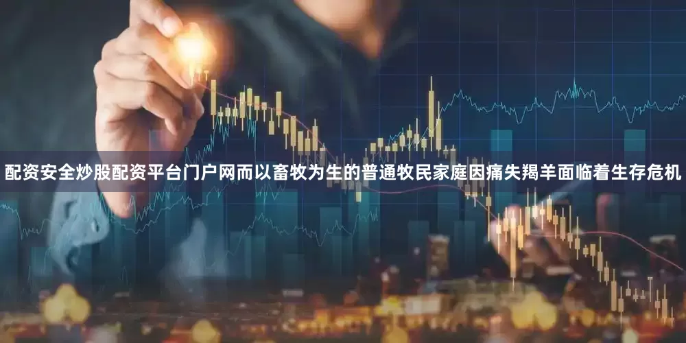 配资安全炒股配资平台门户网而以畜牧为生的普通牧民家庭因痛失羯羊面临着生存危机