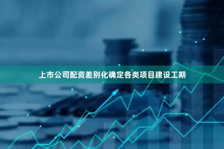 上市公司配资差别化确定各类项目建设工期