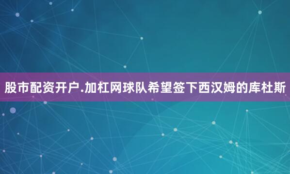 股市配资开户.加杠网球队希望签下西汉姆的库杜斯