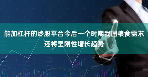 能加杠杆的炒股平台今后一个时期我国粮食需求还将呈刚性增长趋势