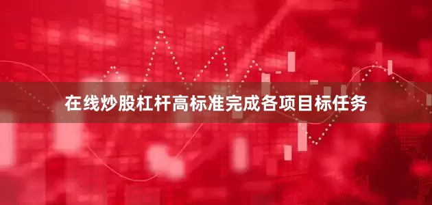 在线炒股杠杆高标准完成各项目标任务