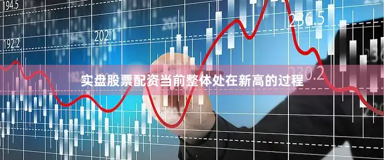 实盘股票配资当前整体处在新高的过程