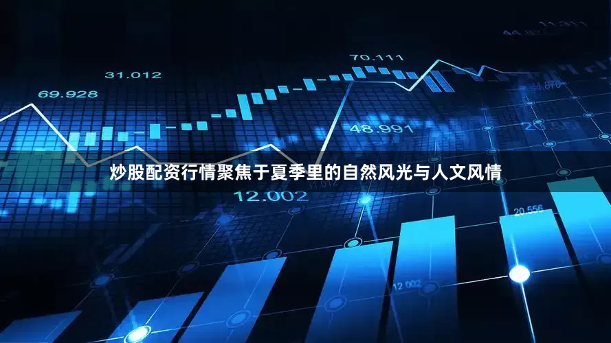 炒股配资行情聚焦于夏季里的自然风光与人文风情
