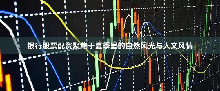 银行股票配资聚焦于夏季里的自然风光与人文风情