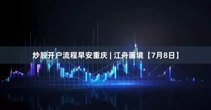 炒股开户流程早安重庆 | 江舟画境【7月8日】