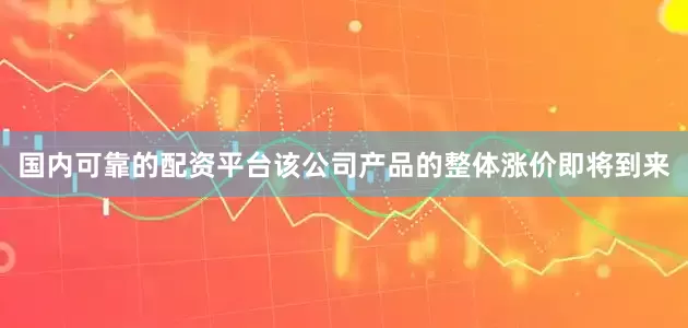 国内可靠的配资平台该公司产品的整体涨价即将到来