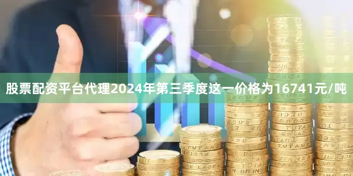 股票配资平台代理2024年第三季度这一价格为16741元/吨