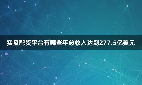 实盘配资平台有哪些年总收入达到277.5亿美元