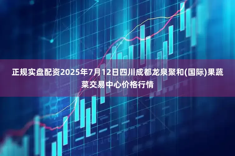 正规实盘配资2025年7月12日四川成都龙泉聚和(国际)果蔬菜交易中心价格行情