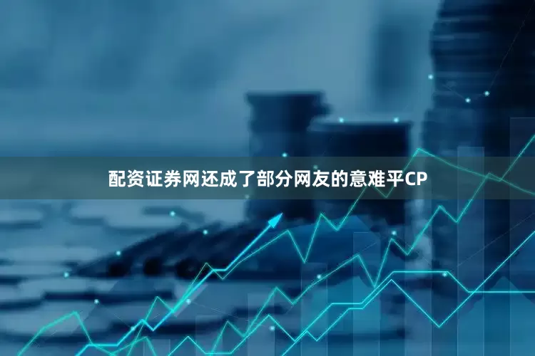 配资证券网还成了部分网友的意难平CP