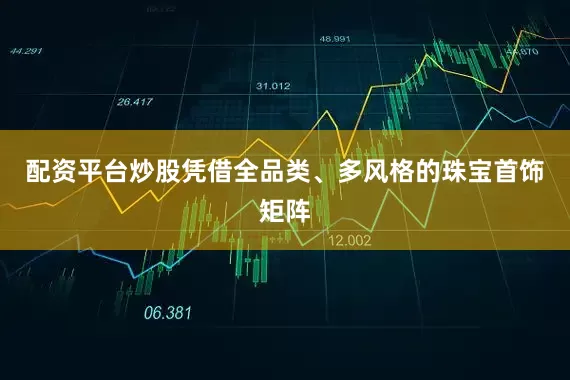配资平台炒股凭借全品类、多风格的珠宝首饰矩阵