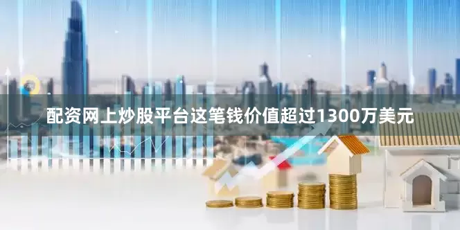 配资网上炒股平台这笔钱价值超过1300万美元