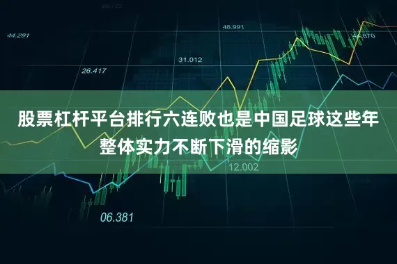 股票杠杆平台排行六连败也是中国足球这些年整体实力不断下滑的缩影