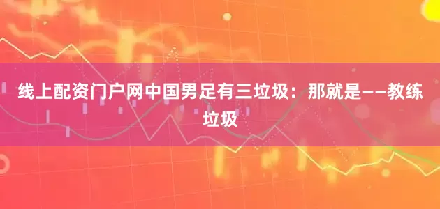 线上配资门户网中国男足有三垃圾：那就是——教练垃圾