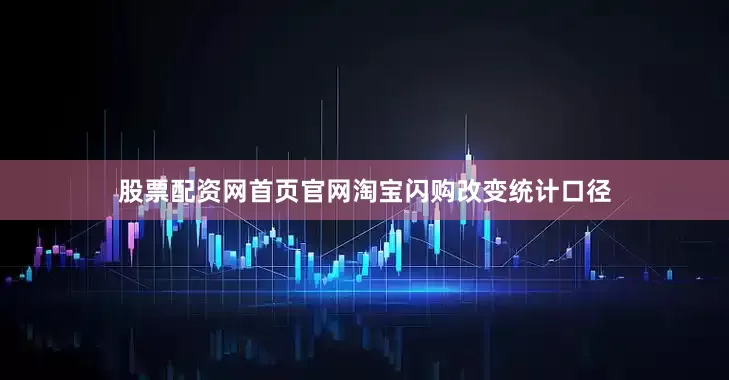 股票配资网首页官网淘宝闪购改变统计口径