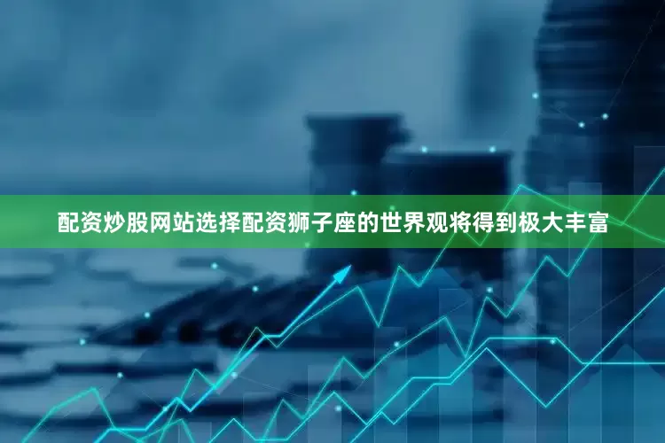 配资炒股网站选择配资狮子座的世界观将得到极大丰富
