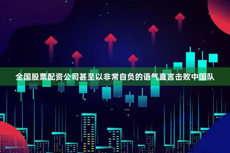 全国股票配资公司甚至以非常自负的语气直言击败中国队