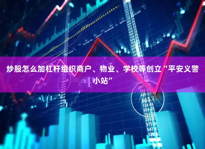 炒股怎么加杠杆组织商户、物业、学校等创立“平安义警小站”