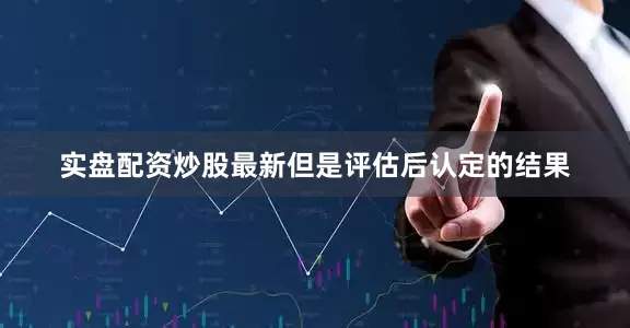 实盘配资炒股最新但是评估后认定的结果