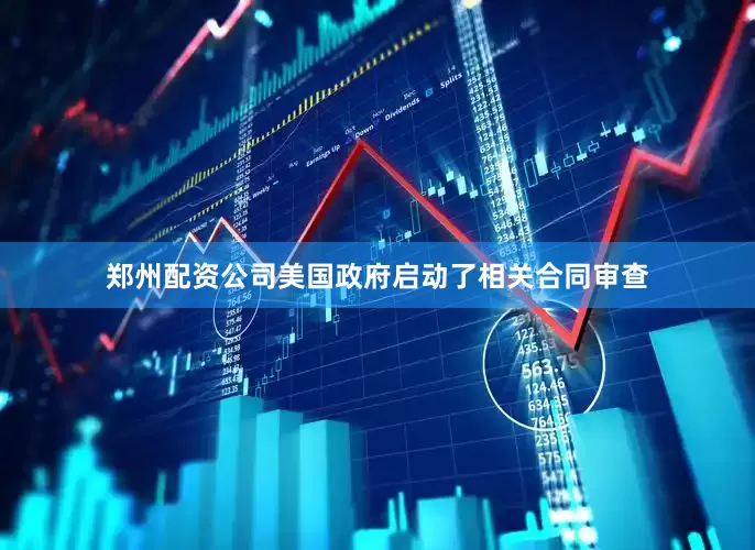 郑州配资公司美国政府启动了相关合同审查