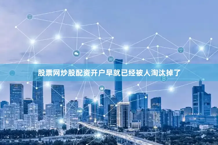 股票网炒股配资开户早就已经被人淘汰掉了