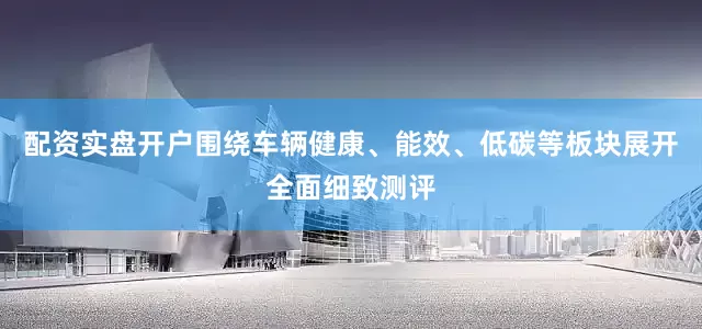配资实盘开户围绕车辆健康、能效、低碳等板块展开全面细致测评