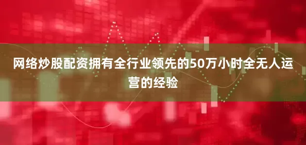网络炒股配资拥有全行业领先的50万小时全无人运营的经验