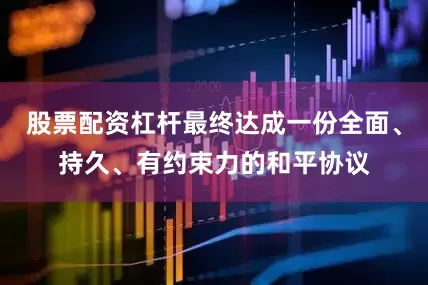 股票配资杠杆最终达成一份全面、持久、有约束力的和平协议