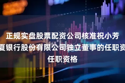 正规实盘股票配资公司核准祝小芳华夏银行股份有限公司独立董事的任职资格