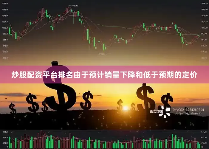 炒股配资平台排名　　由于预计销量下降和低于预期的定价