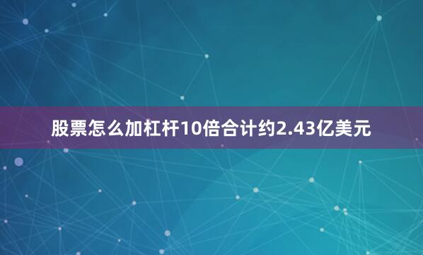 股票怎么加杠杆10倍合计约2.43亿美元