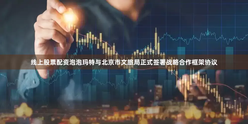 线上股票配资泡泡玛特与北京市文旅局正式签署战略合作框架协议