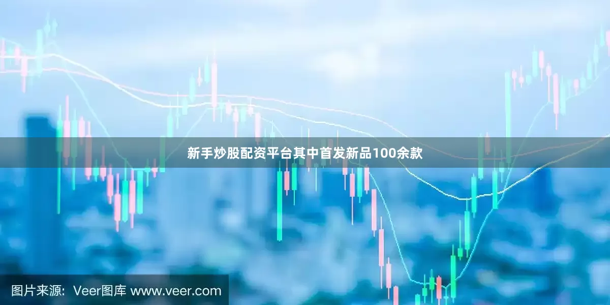 新手炒股配资平台其中首发新品100余款