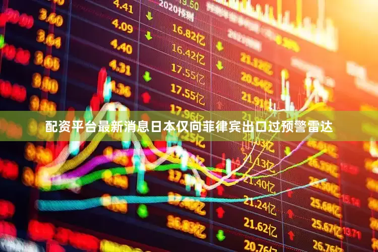 配资平台最新消息日本仅向菲律宾出口过预警雷达