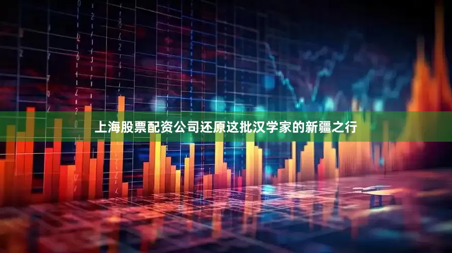 上海股票配资公司还原这批汉学家的新疆之行
