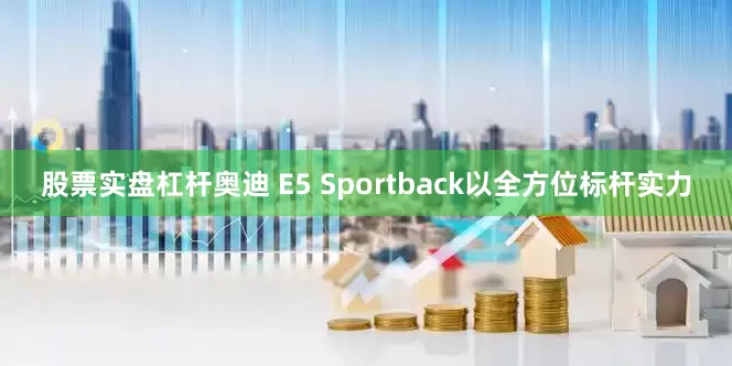 股票实盘杠杆奥迪 E5 Sportback以全方位标杆实力