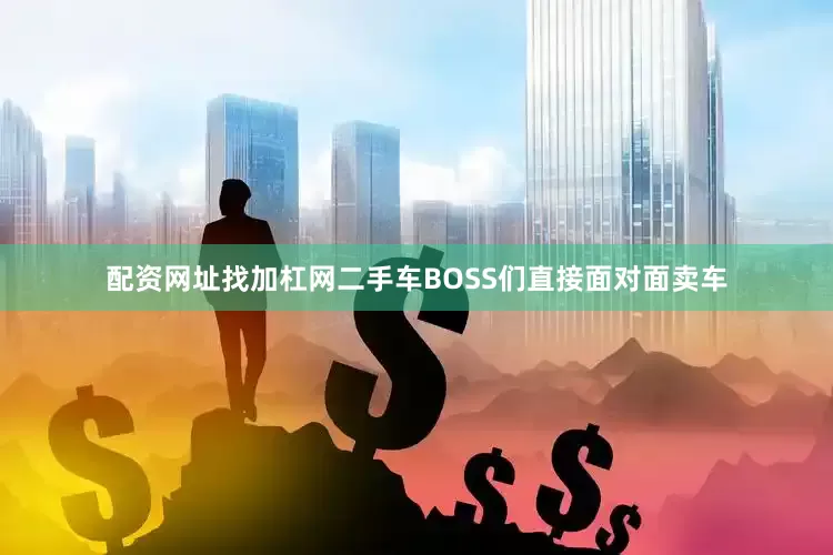 配资网址找加杠网二手车BOSS们直接面对面卖车