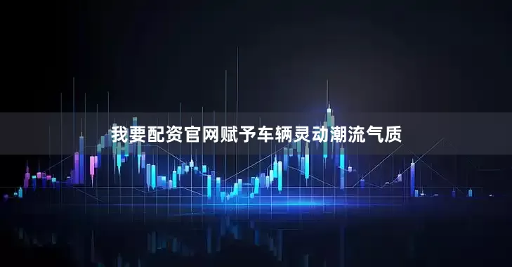 我要配资官网赋予车辆灵动潮流气质