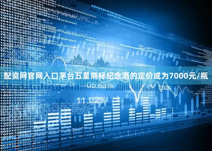 配资网官网入口茅台五星商标纪念酒的定价或为7000元/瓶