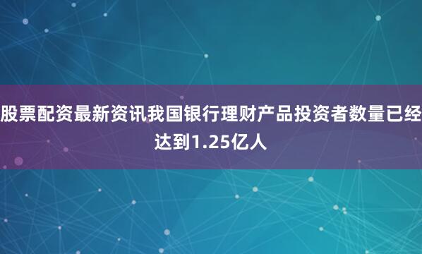 股票配资最新资讯我国银行理财产品投资者数量已经达到1.25亿人
