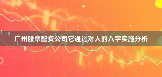 广州股票配资公司它通过对人的八字实施分析