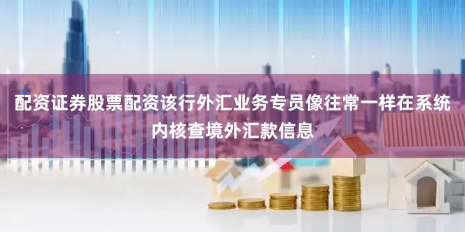 配资证券股票配资该行外汇业务专员像往常一样在系统内核查境外汇款信息