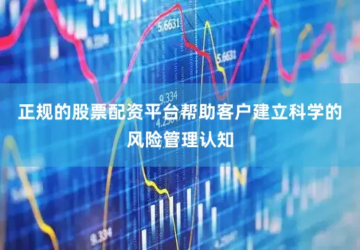 正规的股票配资平台帮助客户建立科学的风险管理认知